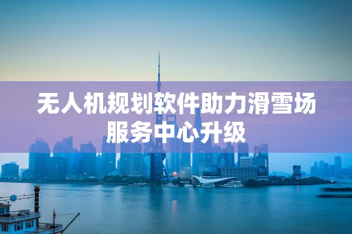 无人机规划软件助力滑雪场服务中心升级