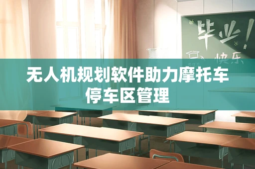 无人机规划软件助力摩托车停车区管理