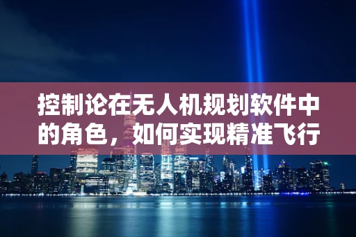 控制论在无人机规划软件中的角色，如何实现精准飞行与动态调整？