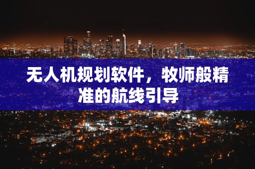 无人机规划软件，牧师般精准的航线引导