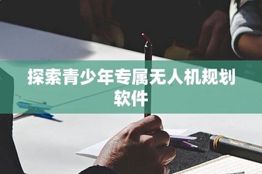 探索青少年专属无人机规划软件