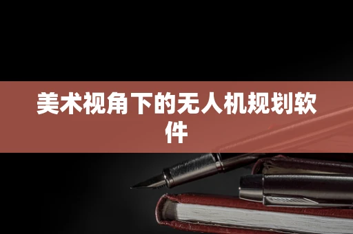 美术视角下的无人机规划软件