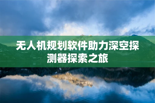 无人机规划软件助力深空探测器探索之旅