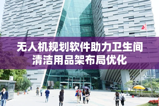 无人机规划软件助力卫生间清洁用品架布局优化