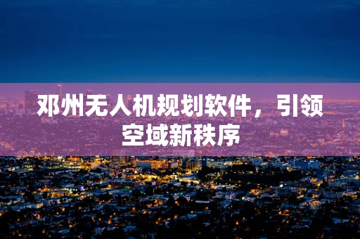 邓州无人机规划软件，引领空域新秩序