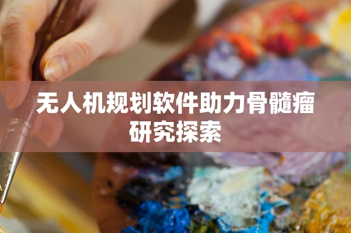 无人机规划软件助力骨髓瘤研究探索