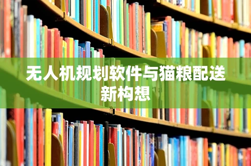无人机规划软件与猫粮配送新构想