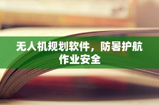 无人机规划软件，防暑护航作业安全
