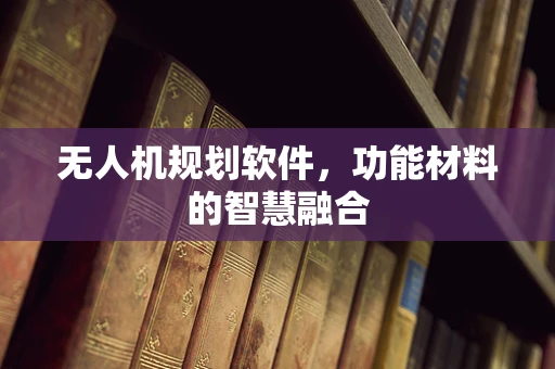 无人机规划软件，功能材料的智慧融合