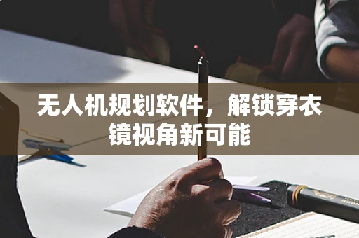 无人机规划软件，解锁穿衣镜视角新可能