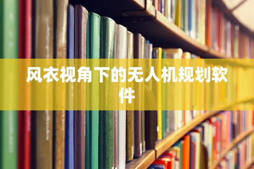 风衣视角下的无人机规划软件