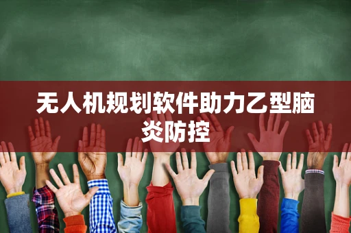 无人机规划软件助力乙型脑炎防控