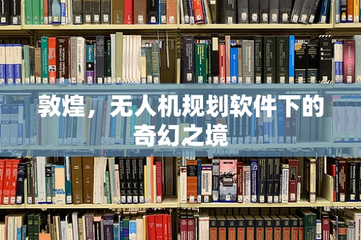 敦煌，无人机规划软件下的奇幻之境