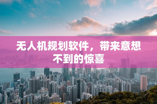 无人机规划软件，带来意想不到的惊喜
