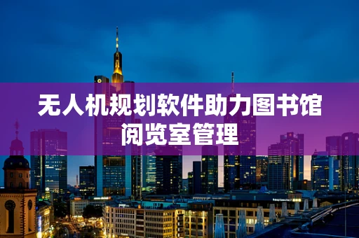 无人机规划软件助力图书馆阅览室管理