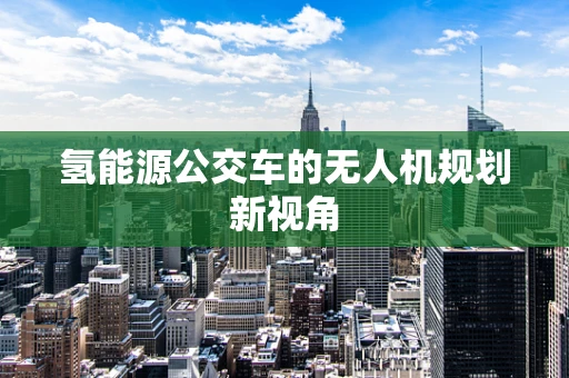 氢能源公交车的无人机规划新视角