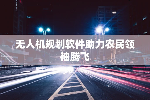 无人机规划软件助力农民领袖腾飞