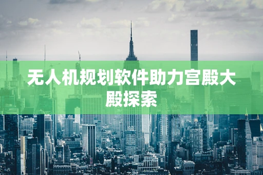 无人机规划软件助力宫殿大殿探索