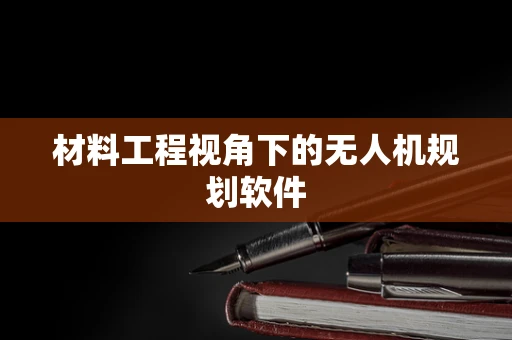 材料工程视角下的无人机规划软件