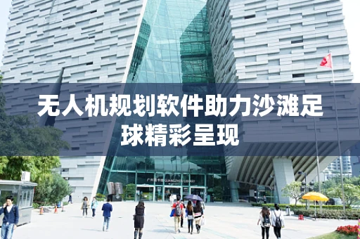 无人机规划软件助力沙滩足球精彩呈现