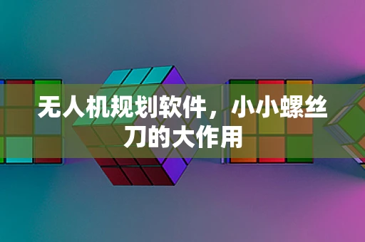 无人机规划软件，小小螺丝刀的大作用