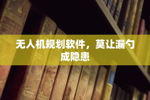 无人机规划软件，莫让漏勺成隐患