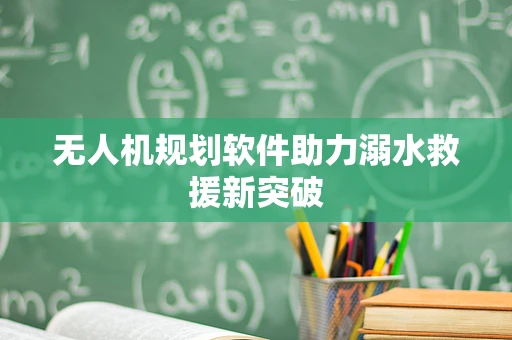 无人机规划软件助力溺水救援新突破