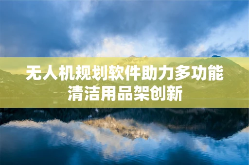 无人机规划软件助力多功能清洁用品架创新