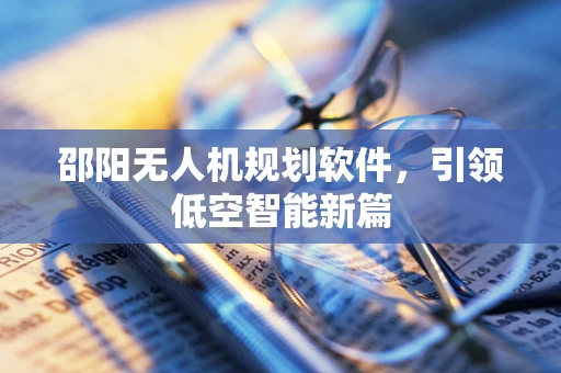 邵阳无人机规划软件，引领低空智能新篇