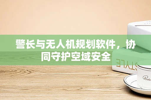 警长与无人机规划软件，协同守护空域安全