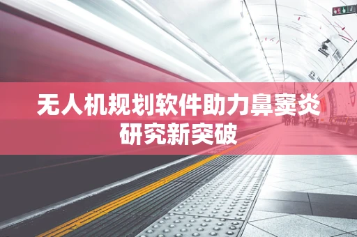 无人机规划软件助力鼻窦炎研究新突破