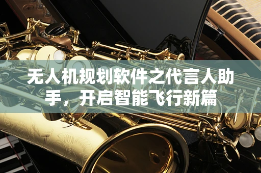 无人机规划软件之代言人助手，开启智能飞行新篇
