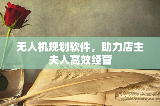 无人机规划软件，助力店主夫人高效经营