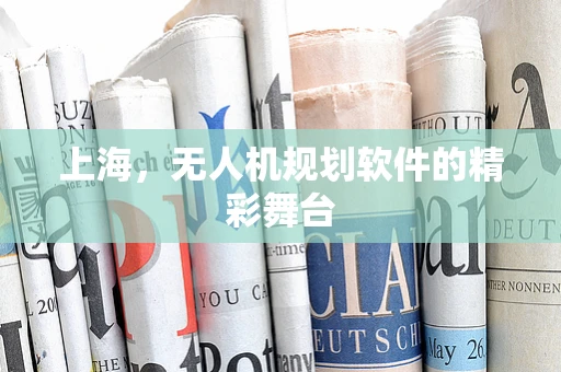 上海，无人机规划软件的精彩舞台