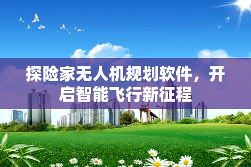 探险家无人机规划软件，开启智能飞行新征程