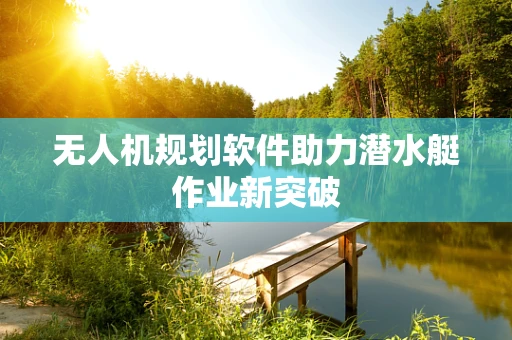 无人机规划软件助力潜水艇作业新突破