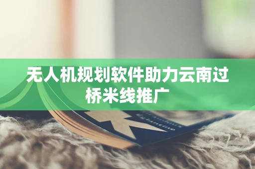 无人机规划软件助力云南过桥米线推广
