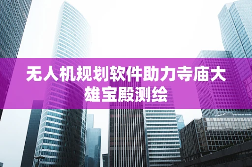 无人机规划软件助力寺庙大雄宝殿测绘