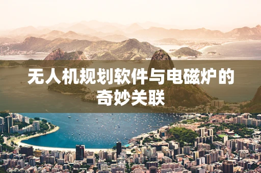 无人机规划软件与电磁炉的奇妙关联