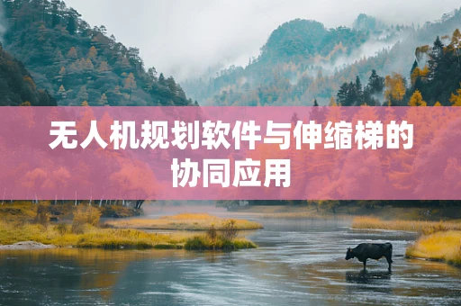 无人机规划软件与伸缩梯的协同应用