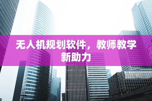无人机规划软件，教师教学新助力