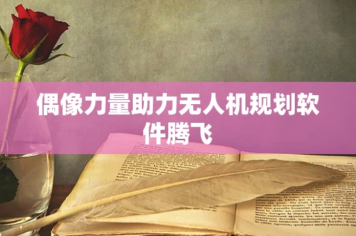偶像力量助力无人机规划软件腾飞