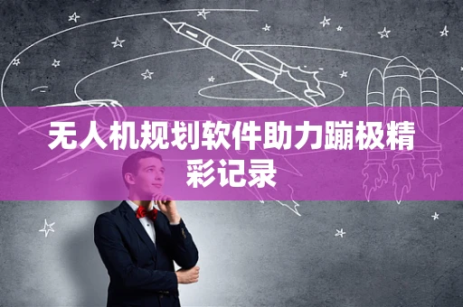 无人机规划软件助力蹦极精彩记录