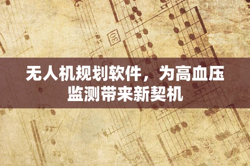 无人机规划软件，为高血压监测带来新契机