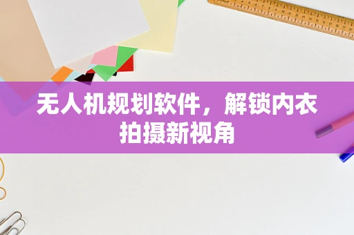 无人机规划软件，解锁内衣拍摄新视角