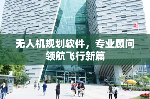 无人机规划软件，专业顾问领航飞行新篇