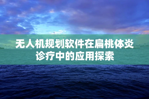 无人机规划软件在扁桃体炎诊疗中的应用探索
