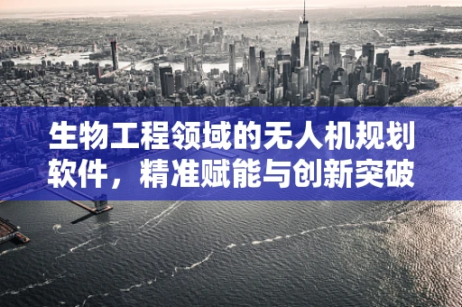 生物工程领域的无人机规划软件，精准赋能与创新突破