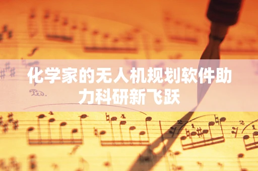 化学家的无人机规划软件助力科研新飞跃