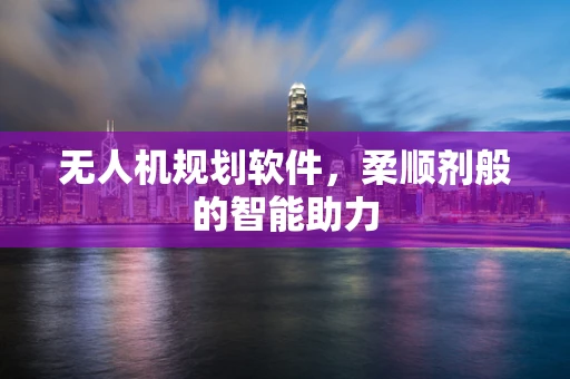 无人机规划软件，柔顺剂般的智能助力